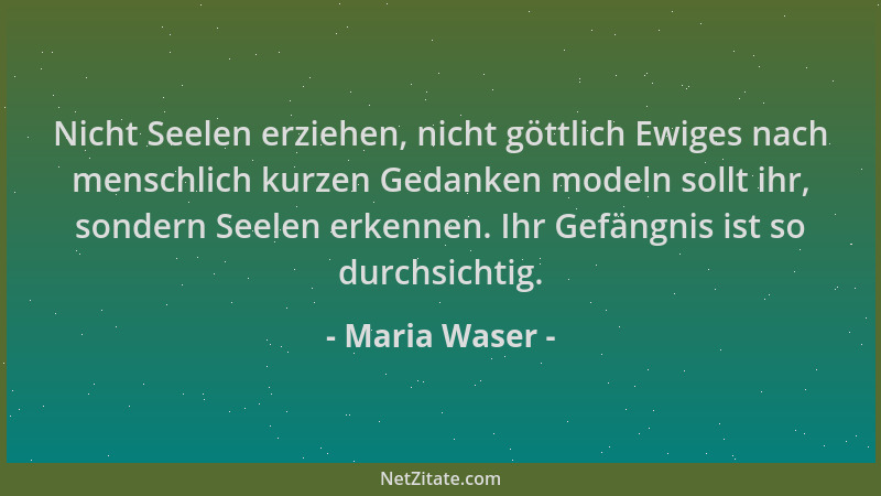 Maria Waser - Nicht Seelen erziehen, nicht göttlich Ewiges nach menschlich kurzen Gedanken modeln sollt ihr, sondern Seelen...