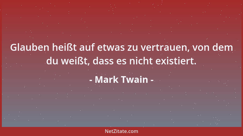 Mark Twain - Glauben heißt auf etwas zu vertrauen, von dem du weißt, dass es nicht existiert....