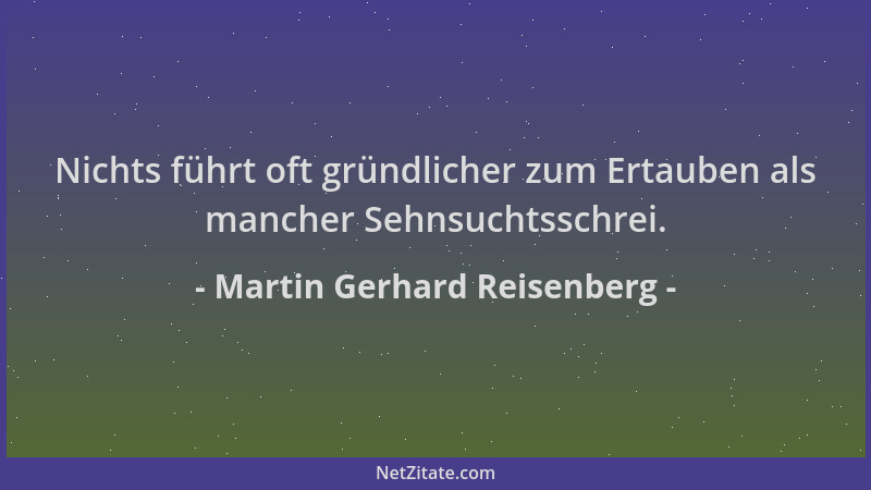 Martin Gerhard Reisenberg - Nichts führt oft gründlicher zum Ertauben als mancher Sehnsuchtsschrei....