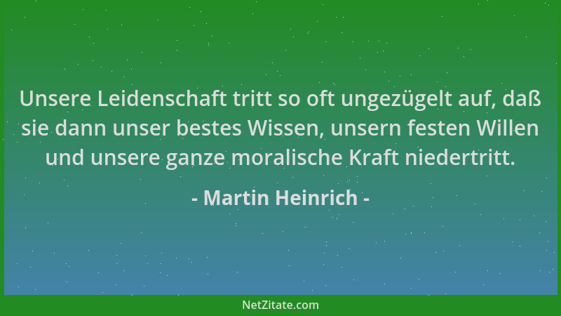 Martin Heinrich - Unsere Leidenschaft tritt so oft ungezügelt auf, daß sie dann unser bestes Wissen, unsern festen Willen u...