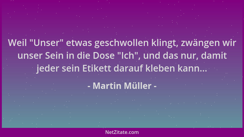 Martin Müller - Weil  "Unser " etwas geschwollen klingt, zwängen wir unser Sein in die Dose  "Ich ", und das nur, damit jeder s...