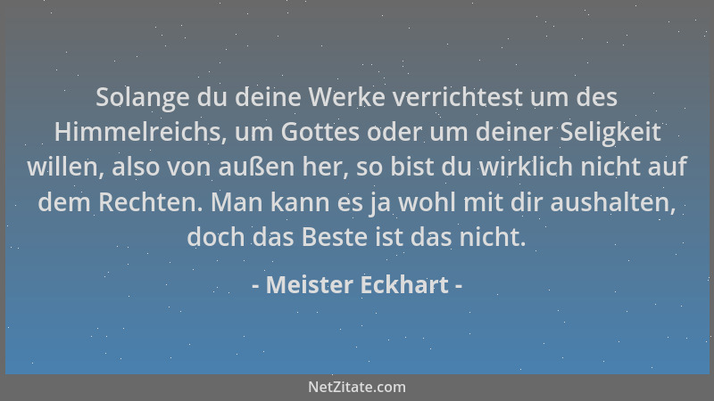 Meister Eckhart - Solange du deine Werke verrichtest um des Himmelreichs, um Gottes oder um deiner Seligkeit willen, also v...
