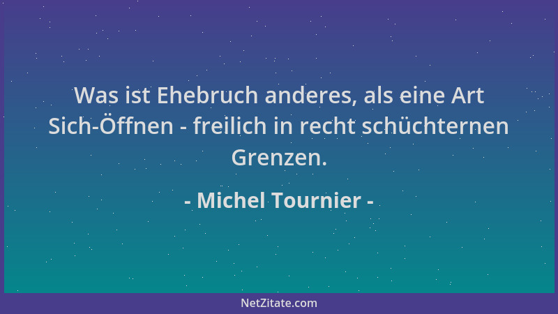 Michel Tournier - Was ist Ehebruch anderes, als eine Art Sich-Öffnen - freilich in recht schüchternen Grenzen....