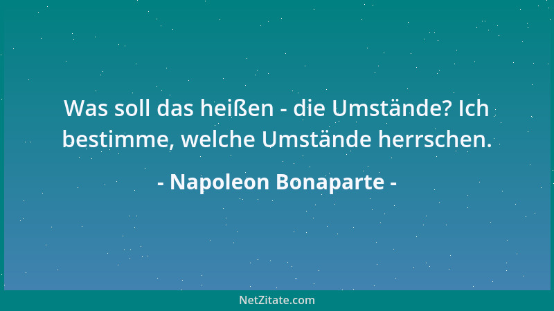 Napoleon Bonaparte - Was soll das heißen - die Umstände? Ich bestimme, welche Umstände herrschen....