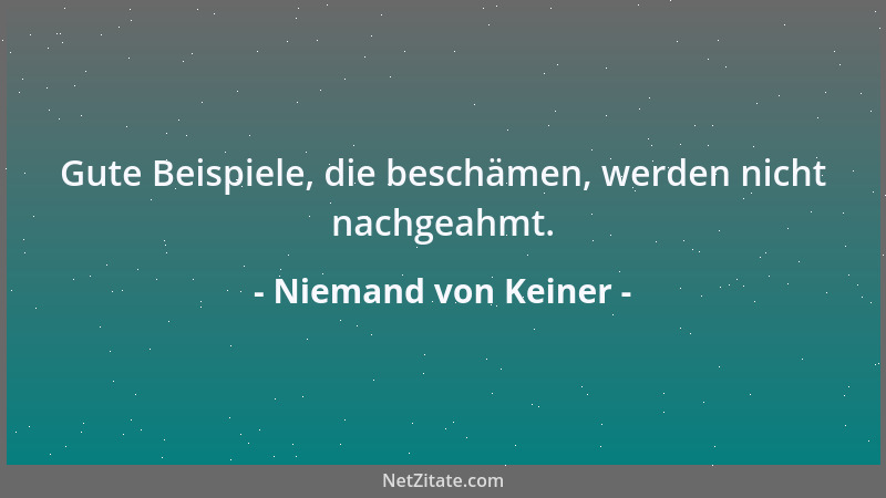 Niemand von Keiner - Gute Beispiele, die beschämen, werden nicht nachgeahmt....
