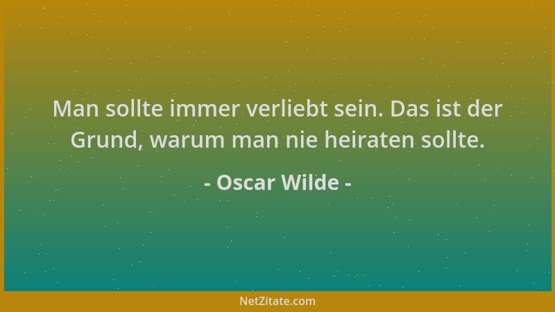 Oscar Wilde - Man sollte immer verliebt sein. Das ist der Grund, warum man nie heiraten sollte....