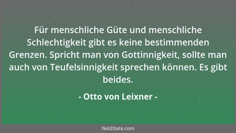 Otto von Leixner - Für menschliche Güte und menschliche Schlechtigkeit gibt es keine bestimmenden Grenzen. Spricht man von...