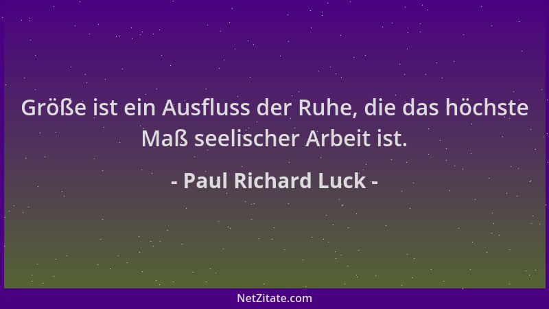 Paul Richard Luck - Größe ist ein Ausfluss der Ruhe, die das höchste Maß seelischer Arbeit ist....