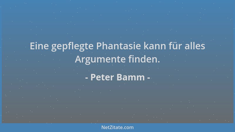 Peter Bamm - Eine gepflegte Phantasie kann für alles Argumente finden....
