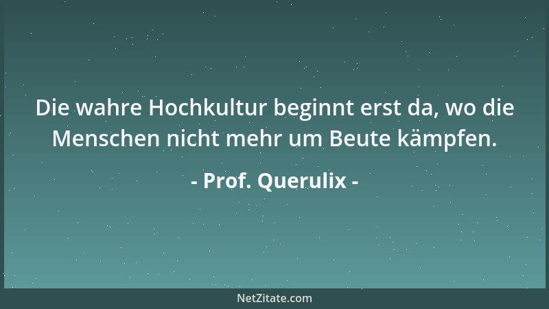 Prof. Querulix - Die wahre Hochkultur beginnt erst da, wo die Menschen nicht mehr um Beute kämpfen....