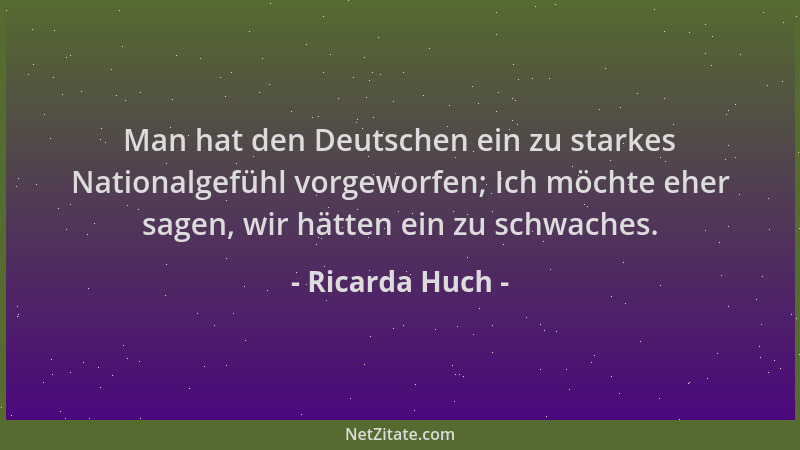 Ricarda Huch - Man hat den Deutschen ein zu starkes Nationalgefühl vorgeworfen; Ich möchte eher sagen, wir hätten ein zu sc...