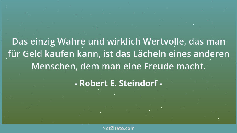 Robert E. Steindorf - Das einzig Wahre und wirklich Wertvolle, das man für Geld kaufen kann, ist das Lächeln eines anderen...