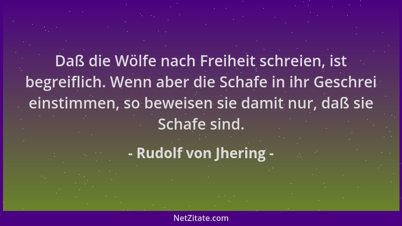 Rudolf von Jhering - Daß die Wölfe nach Freiheit schreien, ist begreiflich. Wenn aber die Schafe in ihr Geschrei einstimmen...