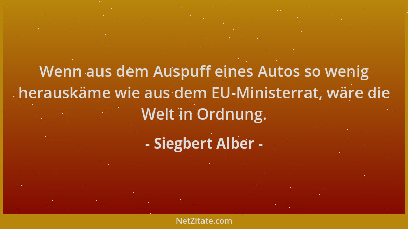 Siegbert Alber - Wenn aus dem Auspuff eines Autos so wenig herauskäme wie aus dem EU-Ministerrat, wäre die Welt in Ordnung....