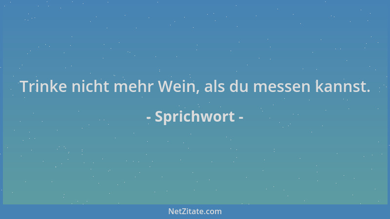 Sprichwort - Trinke nicht mehr Wein, als du messen kannst....