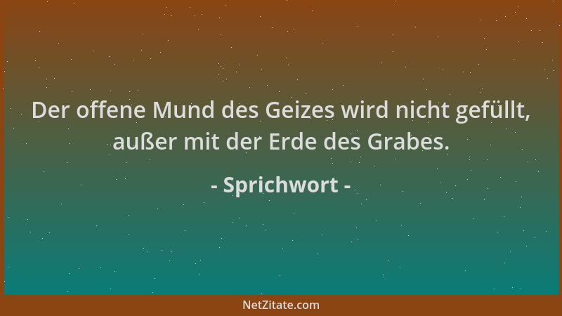 Sprichwort - Der offene Mund des Geizes wird nicht gefüllt, außer mit der Erde des Grabes....