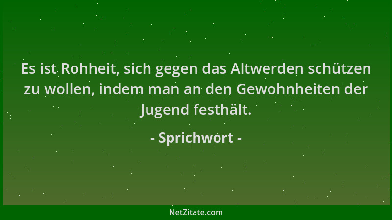 Sprichwort - Es ist Rohheit, sich gegen das Altwerden schützen zu wollen, indem man an den Gewohnheiten der Jugend festhält...