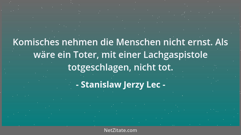 Stanislaw Jerzy Lec - Komisches nehmen die Menschen nicht ernst. Als wäre ein Toter, mit einer Lachgaspistole totgeschlagen...