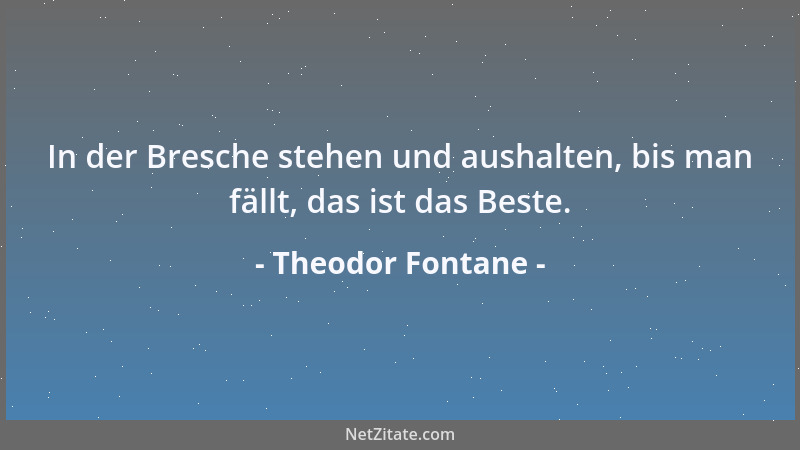 Theodor Fontane - In der Bresche stehen und aushalten, bis man fällt, das ist das Beste....