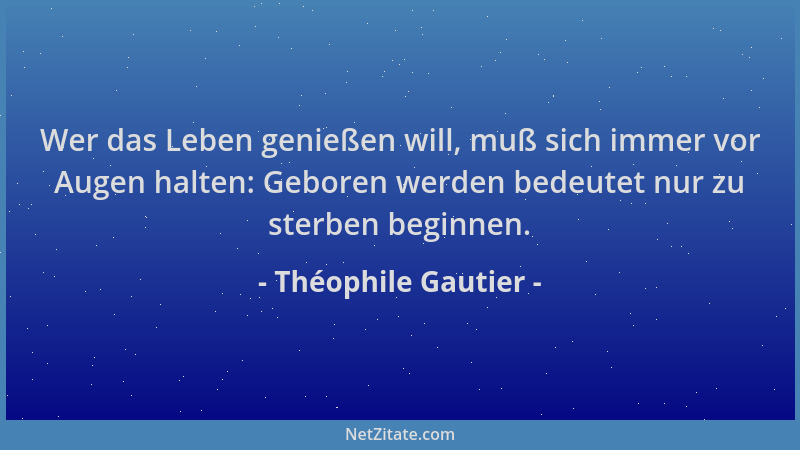 Théophile Gautier - Wer das Leben genießen will, muß sich immer vor Augen halten: Geboren werden bedeutet nur zu sterben be...
