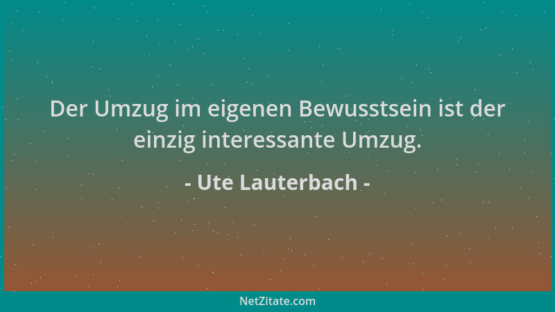 Ute Lauterbach - Der Umzug im eigenen Bewusstsein ist der einzig interessante Umzug....
