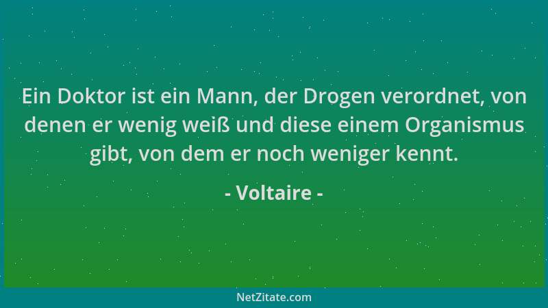 Voltaire - Ein Doktor ist ein Mann, der Drogen verordnet, von denen er wenig weiß und diese einem Organismus gibt, von dem...