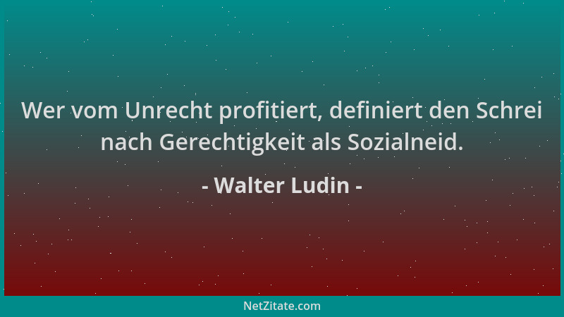 Walter Ludin - Wer vom Unrecht profitiert, definiert den Schrei nach Gerechtigkeit als Sozialneid....