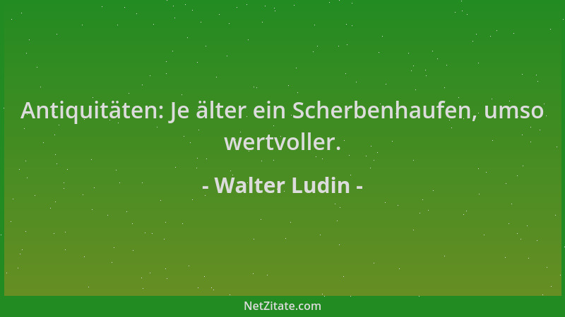 Walter Ludin - Antiquitäten: Je älter ein Scherbenhaufen, umso wertvoller....