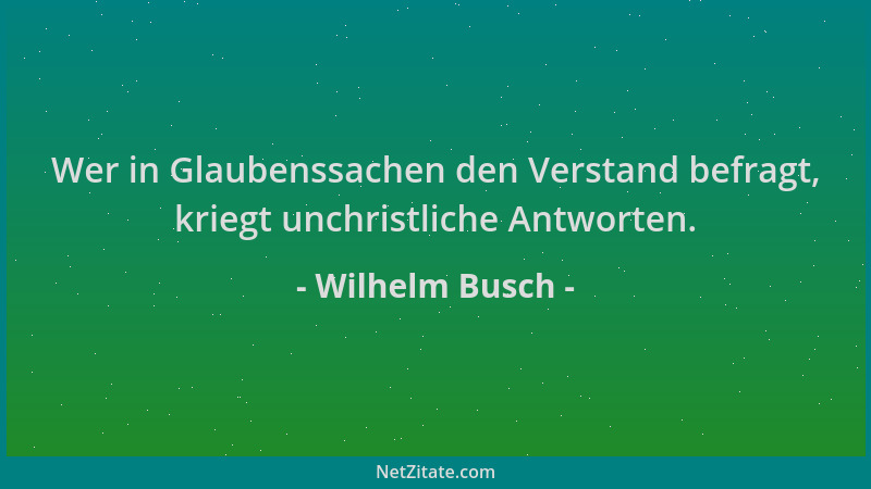 Wilhelm Busch - Wer in Glaubenssachen den Verstand befragt, kriegt unchristliche Antworten....