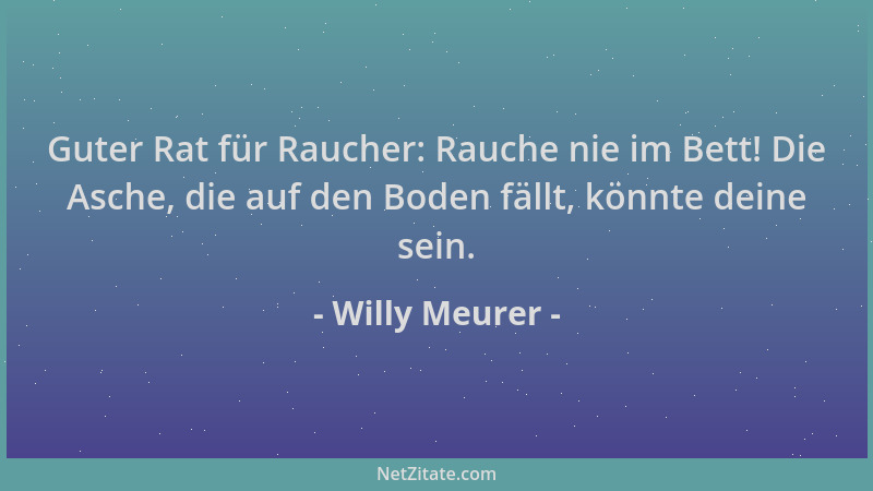 Willy Meurer - Guter Rat für Raucher: Rauche nie im Bett! Die Asche, die auf den Boden fällt, könnte deine sein....