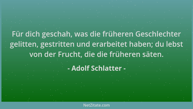 Adolf Schlatter - Für dich geschah, was die früheren Geschlechter gelitten, gestritten und erarbeitet haben; du lebst von d...