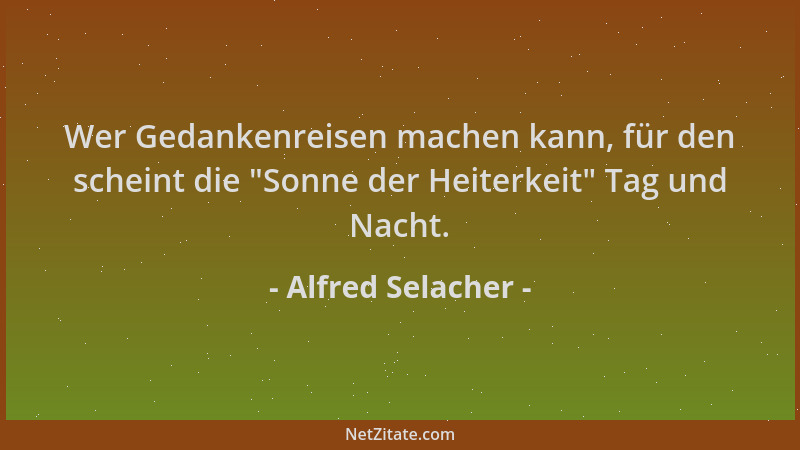 Alfred Selacher - Wer Gedankenreisen machen kann, für den scheint die  "Sonne der Heiterkeit " Tag und Nacht....