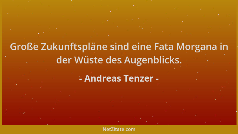 Andreas Tenzer - Große Zukunftspläne sind eine Fata Morgana in der Wüste des Augenblicks....