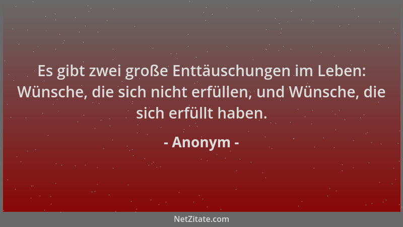 Anonym - Es gibt zwei große Enttäuschungen im Leben: Wünsche, die sich nicht erfüllen, und Wünsche, die sich erfüllt haben....