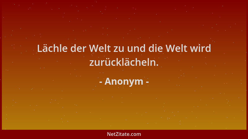 Anonym - Lächle der Welt zu und die Welt wird zurücklächeln....