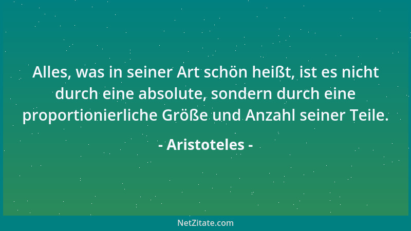 Aristoteles - Alles, was in seiner Art schön heißt, ist es nicht durch eine absolute, sondern durch eine proportionierliche...