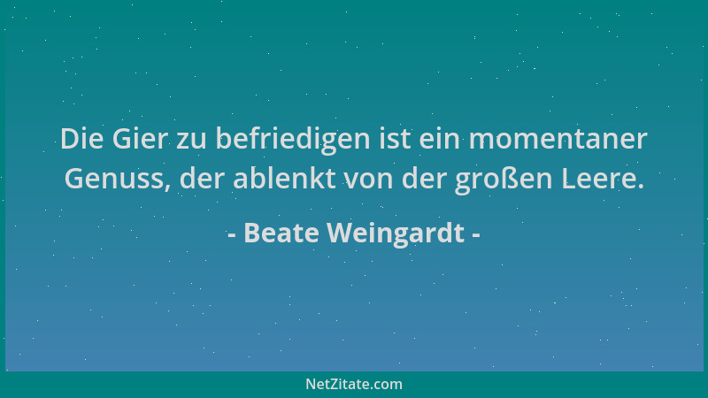 Beate Weingardt - Die Gier zu befriedigen ist ein momentaner Genuss, der ablenkt von der großen Leere....