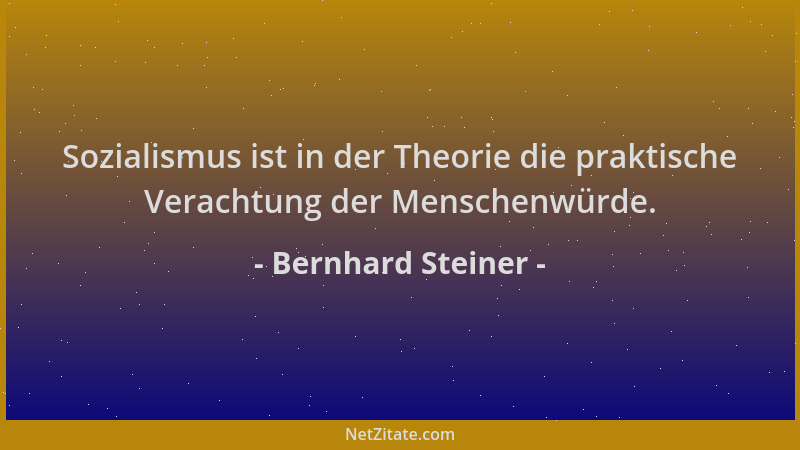 Bernhard Steiner - Sozialismus ist in der Theorie die praktische Verachtung der Menschenwürde....