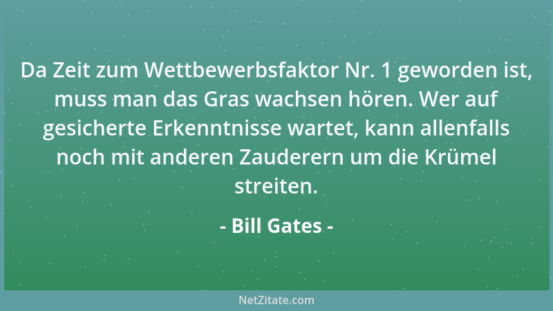 Bill Gates - Da Zeit zum Wettbewerbsfaktor Nr. 1 geworden ist, muss man das Gras wachsen hören. Wer auf gesicherte Erkenntn...