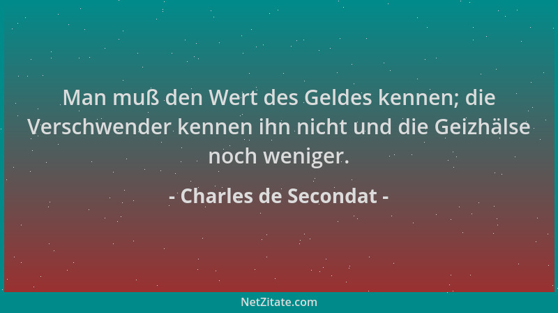 Charles de Secondat - Man muß den Wert des Geldes kennen; die Verschwender kennen ihn nicht und die Geizhälse noch weniger....