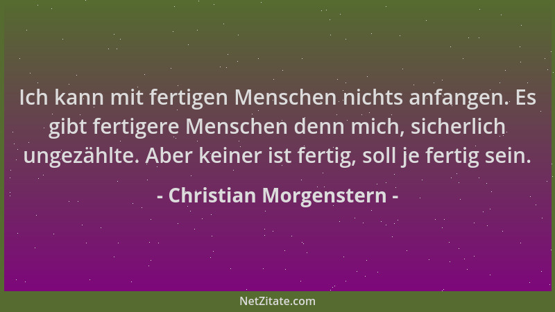 Christian Morgenstern - Ich kann mit fertigen Menschen nichts anfangen. Es gibt fertigere Menschen denn mich, sicherlich un...