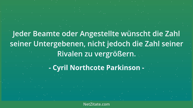 Cyril Northcote Parkinson - Jeder Beamte oder Angestellte wünscht die Zahl seiner Untergebenen, nicht jedoch die Zahl seine...