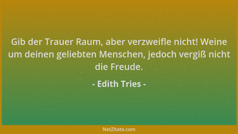 Edith Tries - Gib der Trauer Raum, aber verzweifle nicht! Weine um deinen geliebten Menschen, jedoch vergiß nicht die Freud...