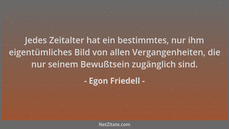 Egon Friedell - Jedes Zeitalter hat ein bestimmtes, nur ihm eigentümliches Bild von allen Vergangenheiten, die nur seinem B...