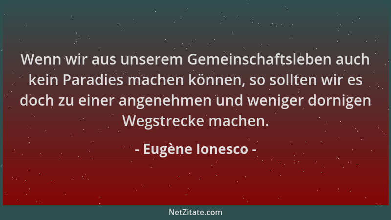 Eugène Ionesco - Wenn wir aus unserem Gemeinschaftsleben auch kein Paradies machen können, so sollten wir es doch zu einer...
