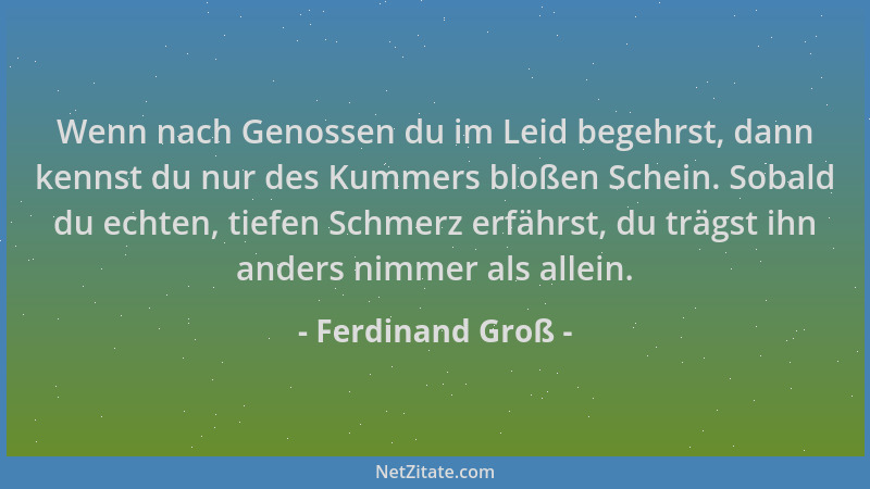 Ferdinand Groß - Wenn nach Genossen du im Leid begehrst, dann kennst du nur des Kummers bloßen Schein. Sobald du echten, ti...