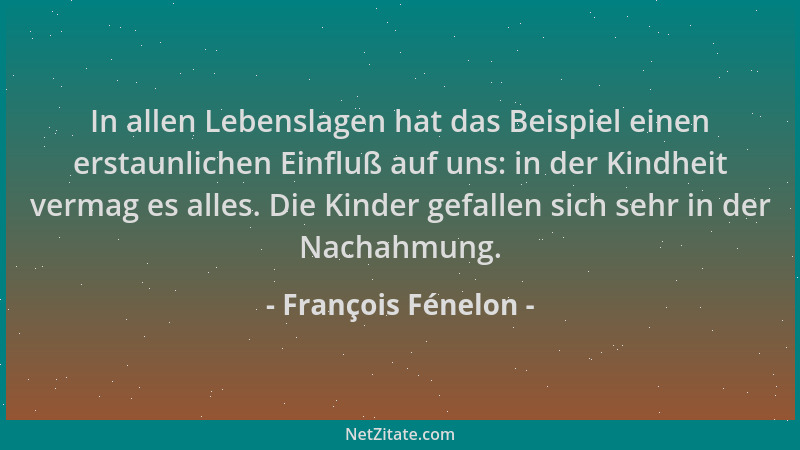François Fénelon - In allen Lebenslagen hat das Beispiel einen erstaunlichen Einfluß auf uns: in der Kindheit vermag es all...