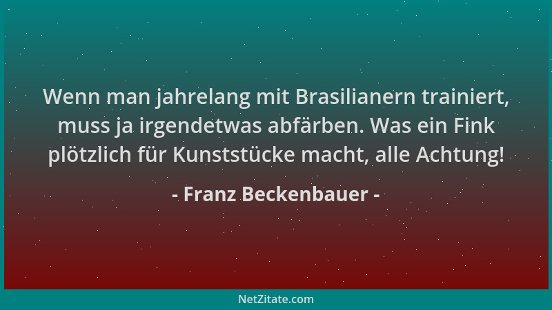 Franz Beckenbauer - Wenn man jahrelang mit Brasilianern trainiert, muss ja irgendetwas abfärben. Was ein Fink plötzlich für...