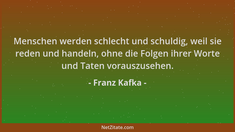 Franz Kafka - Menschen werden schlecht und schuldig, weil sie reden und handeln, ohne die Folgen ihrer Worte und Taten vora...