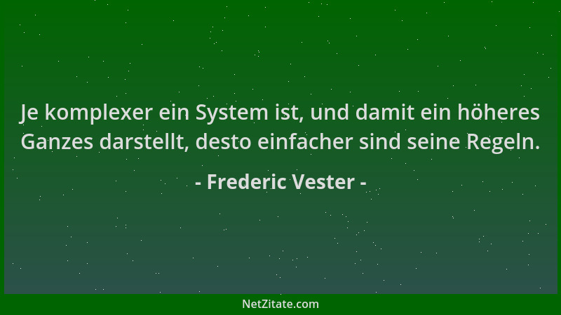 Frederic Vester - Je komplexer ein System ist, und damit ein höheres Ganzes darstellt, desto einfacher sind seine Regeln....